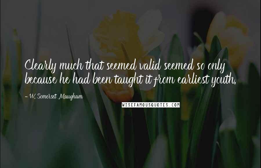 W. Somerset Maugham Quotes: Clearly much that seemed valid seemed so only because he had been taught it from earliest youth.