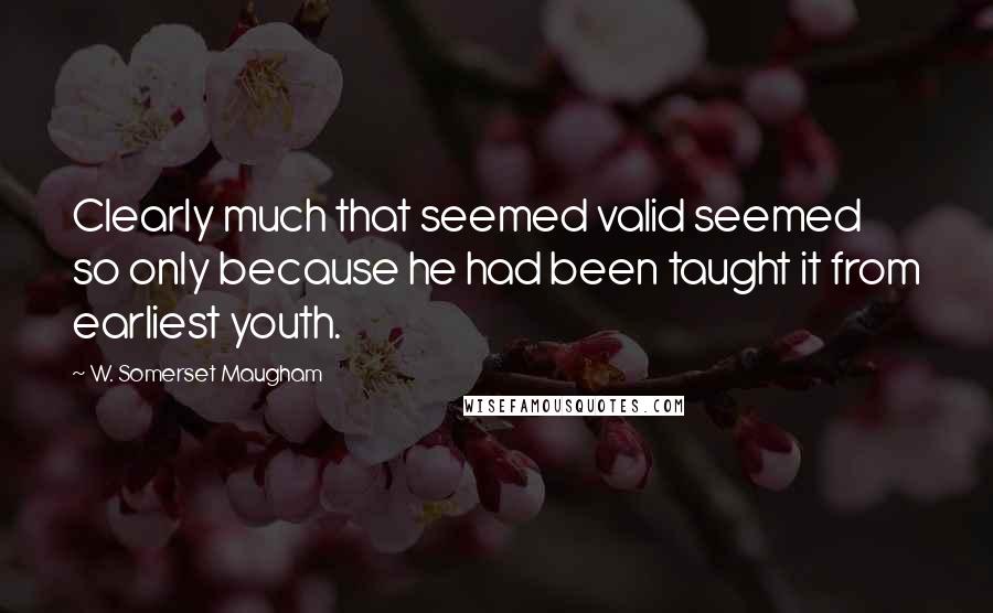 W. Somerset Maugham Quotes: Clearly much that seemed valid seemed so only because he had been taught it from earliest youth.