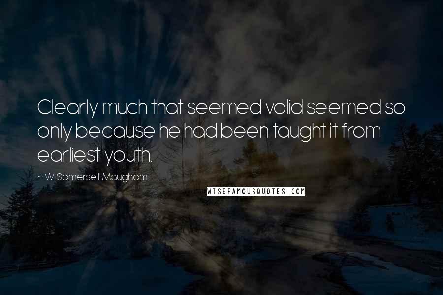 W. Somerset Maugham Quotes: Clearly much that seemed valid seemed so only because he had been taught it from earliest youth.