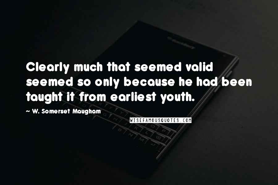 W. Somerset Maugham Quotes: Clearly much that seemed valid seemed so only because he had been taught it from earliest youth.