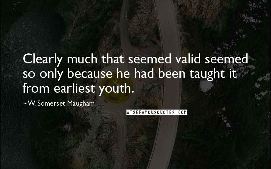 W. Somerset Maugham Quotes: Clearly much that seemed valid seemed so only because he had been taught it from earliest youth.