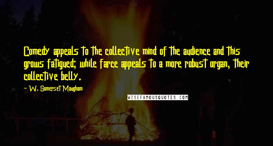 W. Somerset Maugham Quotes: Comedy appeals to the collective mind of the audience and this grows fatigued; while farce appeals to a more robust organ, their collective belly.