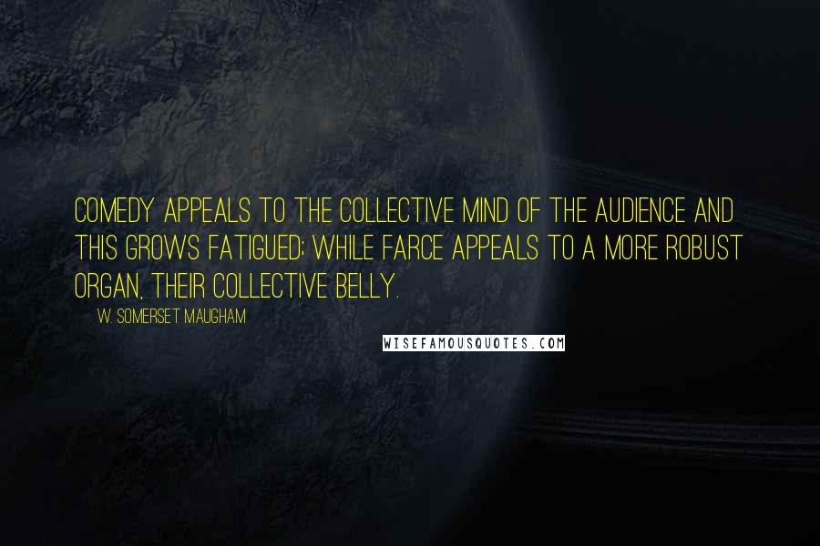 W. Somerset Maugham Quotes: Comedy appeals to the collective mind of the audience and this grows fatigued; while farce appeals to a more robust organ, their collective belly.