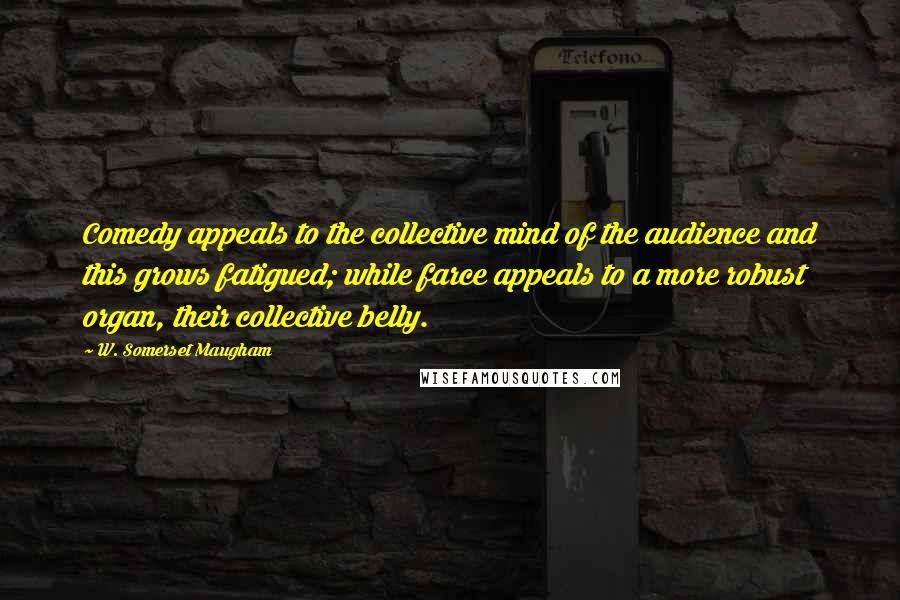 W. Somerset Maugham Quotes: Comedy appeals to the collective mind of the audience and this grows fatigued; while farce appeals to a more robust organ, their collective belly.