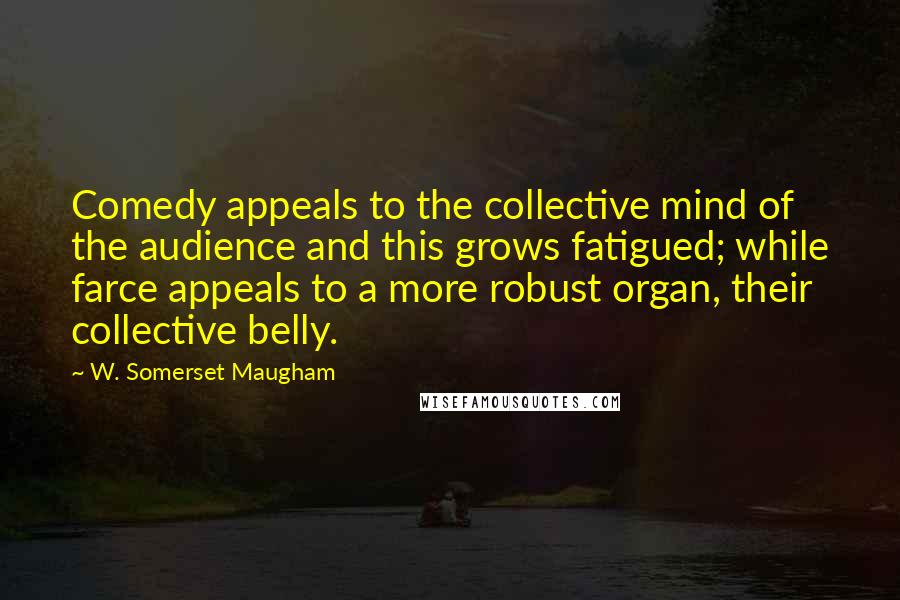 W. Somerset Maugham Quotes: Comedy appeals to the collective mind of the audience and this grows fatigued; while farce appeals to a more robust organ, their collective belly.