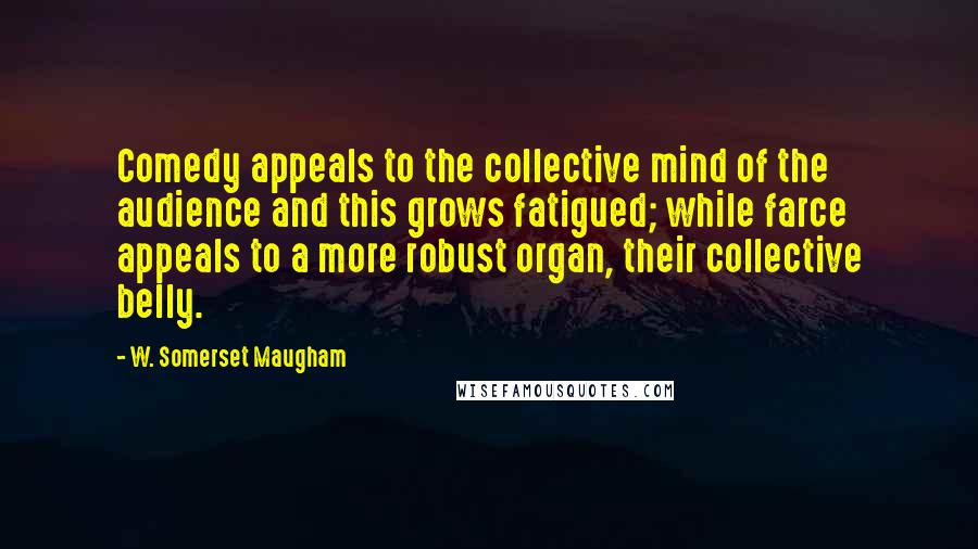 W. Somerset Maugham Quotes: Comedy appeals to the collective mind of the audience and this grows fatigued; while farce appeals to a more robust organ, their collective belly.