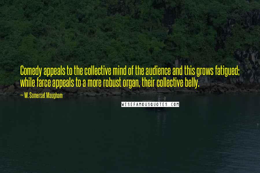 W. Somerset Maugham Quotes: Comedy appeals to the collective mind of the audience and this grows fatigued; while farce appeals to a more robust organ, their collective belly.