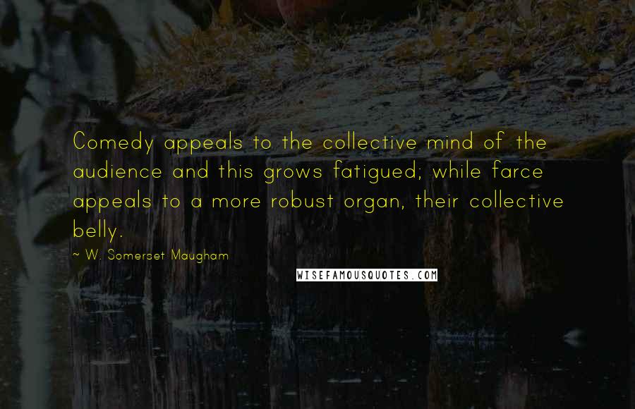 W. Somerset Maugham Quotes: Comedy appeals to the collective mind of the audience and this grows fatigued; while farce appeals to a more robust organ, their collective belly.