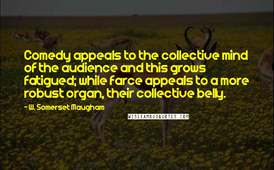 W. Somerset Maugham Quotes: Comedy appeals to the collective mind of the audience and this grows fatigued; while farce appeals to a more robust organ, their collective belly.