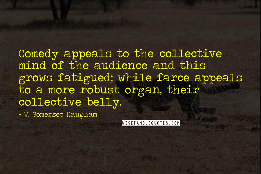 W. Somerset Maugham Quotes: Comedy appeals to the collective mind of the audience and this grows fatigued; while farce appeals to a more robust organ, their collective belly.