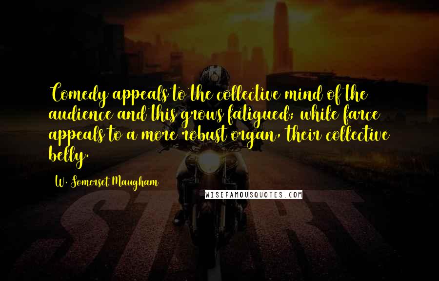 W. Somerset Maugham Quotes: Comedy appeals to the collective mind of the audience and this grows fatigued; while farce appeals to a more robust organ, their collective belly.