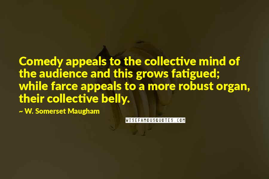 W. Somerset Maugham Quotes: Comedy appeals to the collective mind of the audience and this grows fatigued; while farce appeals to a more robust organ, their collective belly.