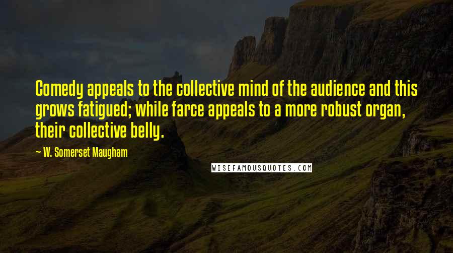 W. Somerset Maugham Quotes: Comedy appeals to the collective mind of the audience and this grows fatigued; while farce appeals to a more robust organ, their collective belly.