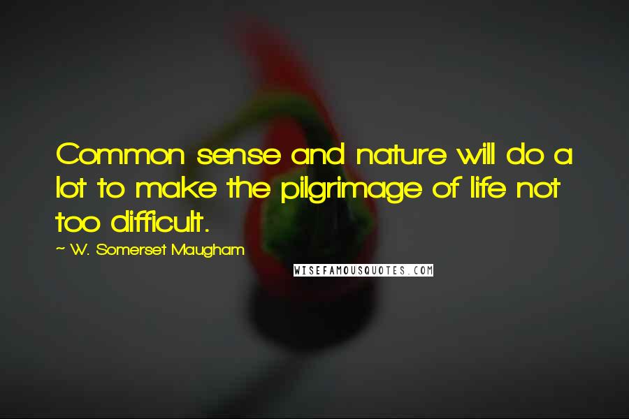 W. Somerset Maugham Quotes: Common sense and nature will do a lot to make the pilgrimage of life not too difficult.