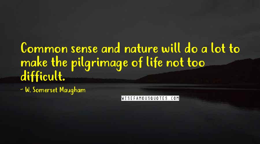 W. Somerset Maugham Quotes: Common sense and nature will do a lot to make the pilgrimage of life not too difficult.
