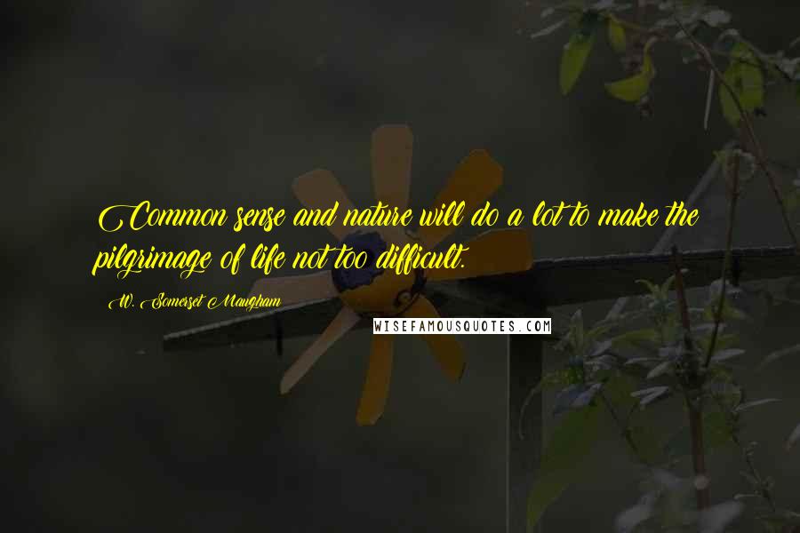 W. Somerset Maugham Quotes: Common sense and nature will do a lot to make the pilgrimage of life not too difficult.