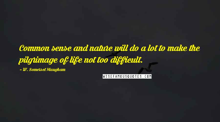W. Somerset Maugham Quotes: Common sense and nature will do a lot to make the pilgrimage of life not too difficult.