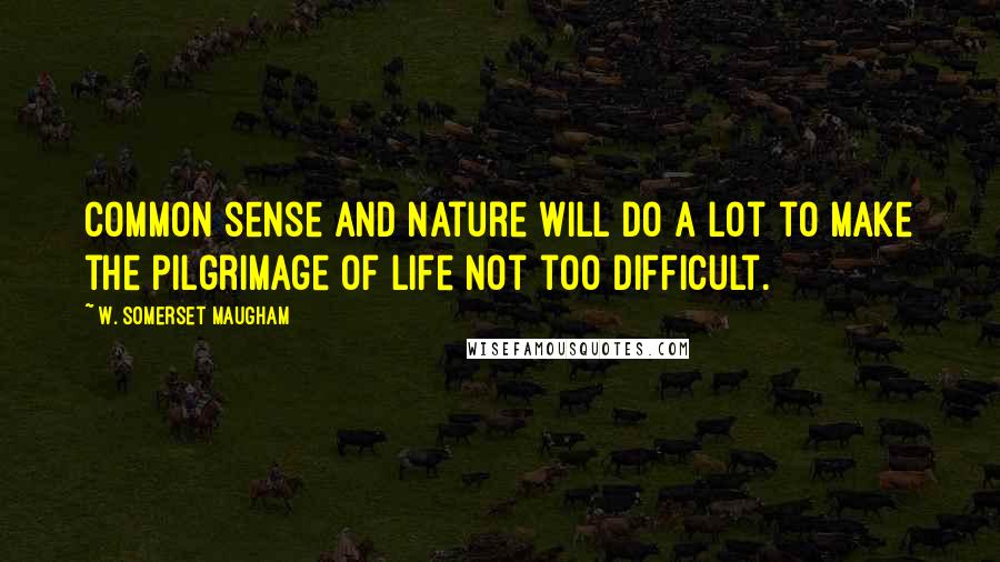W. Somerset Maugham Quotes: Common sense and nature will do a lot to make the pilgrimage of life not too difficult.