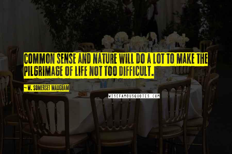 W. Somerset Maugham Quotes: Common sense and nature will do a lot to make the pilgrimage of life not too difficult.