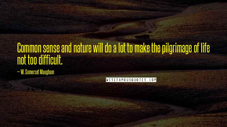 W. Somerset Maugham Quotes: Common sense and nature will do a lot to make the pilgrimage of life not too difficult.