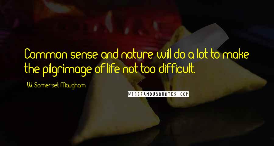 W. Somerset Maugham Quotes: Common sense and nature will do a lot to make the pilgrimage of life not too difficult.