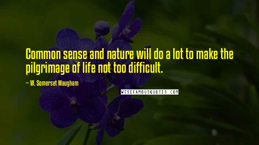 W. Somerset Maugham Quotes: Common sense and nature will do a lot to make the pilgrimage of life not too difficult.