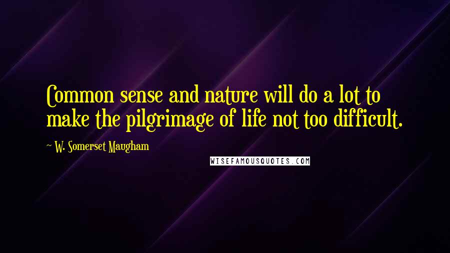 W. Somerset Maugham Quotes: Common sense and nature will do a lot to make the pilgrimage of life not too difficult.