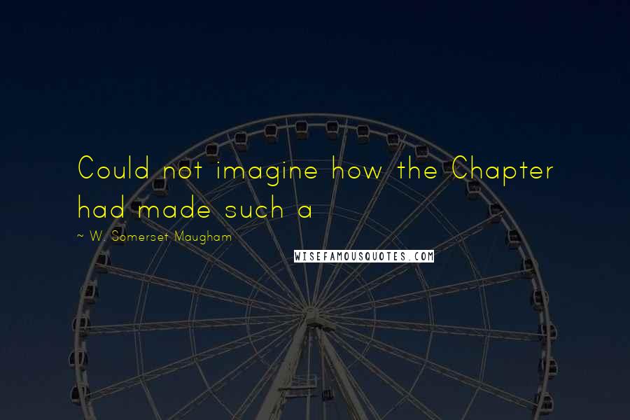 W. Somerset Maugham Quotes: Could not imagine how the Chapter had made such a