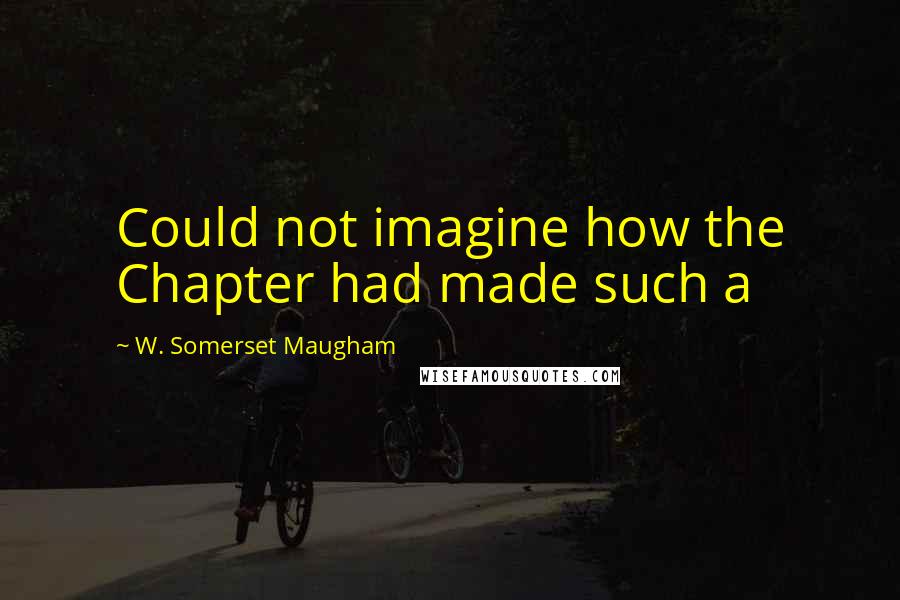 W. Somerset Maugham Quotes: Could not imagine how the Chapter had made such a