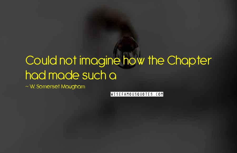 W. Somerset Maugham Quotes: Could not imagine how the Chapter had made such a