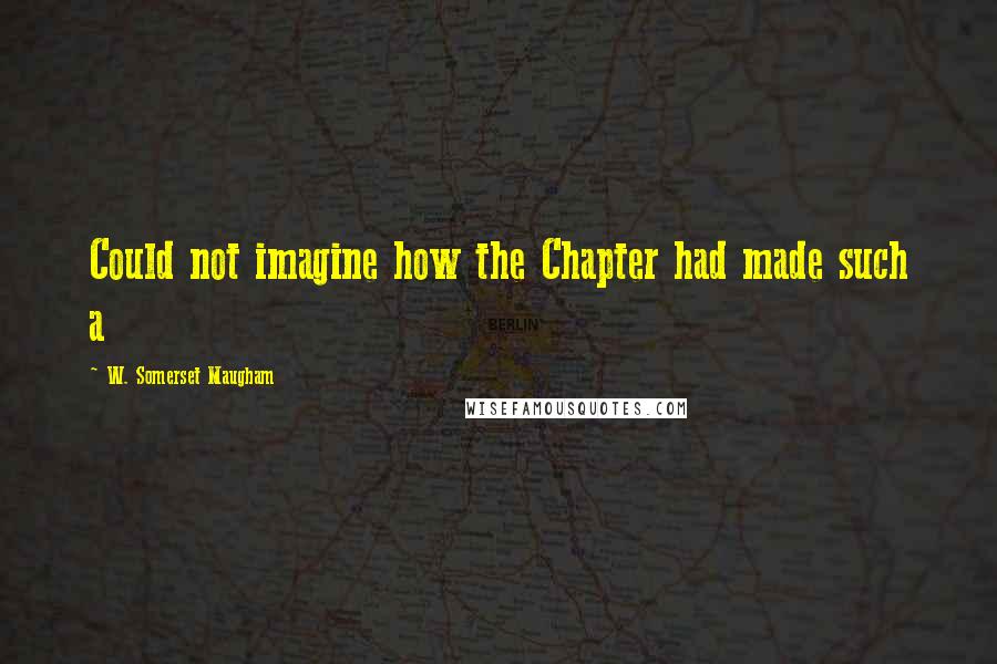 W. Somerset Maugham Quotes: Could not imagine how the Chapter had made such a