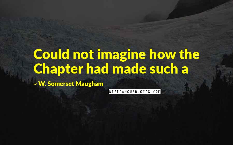 W. Somerset Maugham Quotes: Could not imagine how the Chapter had made such a
