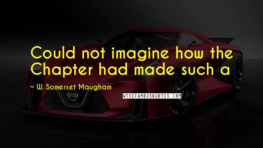 W. Somerset Maugham Quotes: Could not imagine how the Chapter had made such a