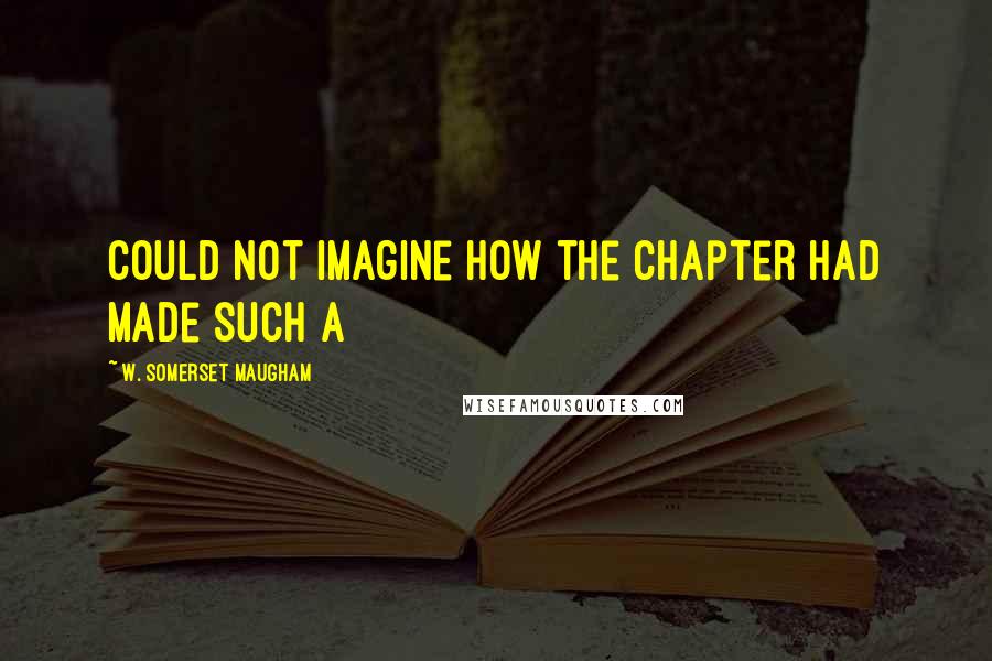 W. Somerset Maugham Quotes: Could not imagine how the Chapter had made such a