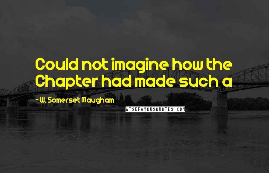 W. Somerset Maugham Quotes: Could not imagine how the Chapter had made such a