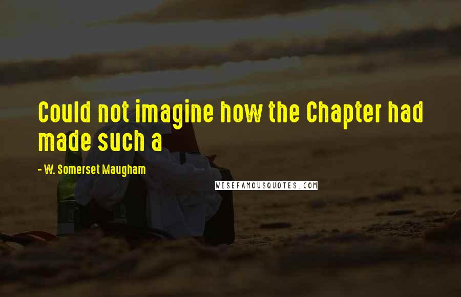 W. Somerset Maugham Quotes: Could not imagine how the Chapter had made such a