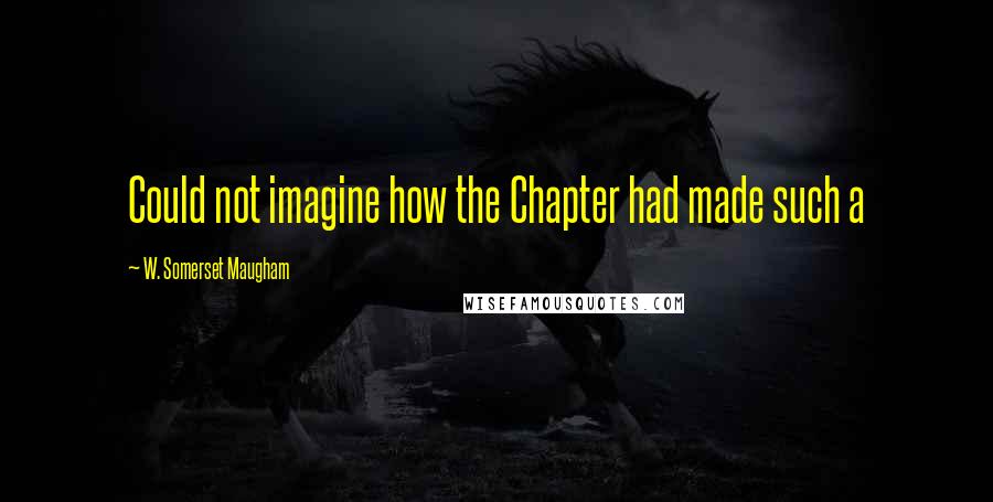 W. Somerset Maugham Quotes: Could not imagine how the Chapter had made such a