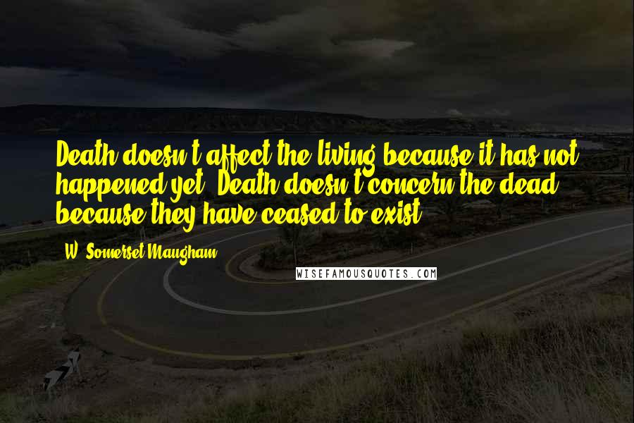 W. Somerset Maugham Quotes: Death doesn't affect the living because it has not happened yet. Death doesn't concern the dead because they have ceased to exist.