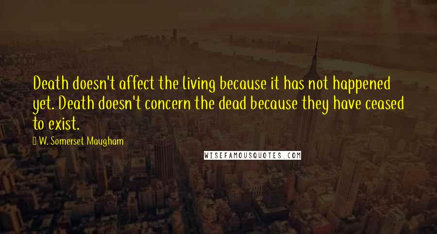 W. Somerset Maugham Quotes: Death doesn't affect the living because it has not happened yet. Death doesn't concern the dead because they have ceased to exist.