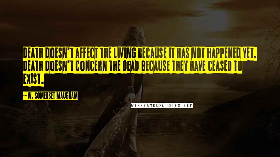 W. Somerset Maugham Quotes: Death doesn't affect the living because it has not happened yet. Death doesn't concern the dead because they have ceased to exist.