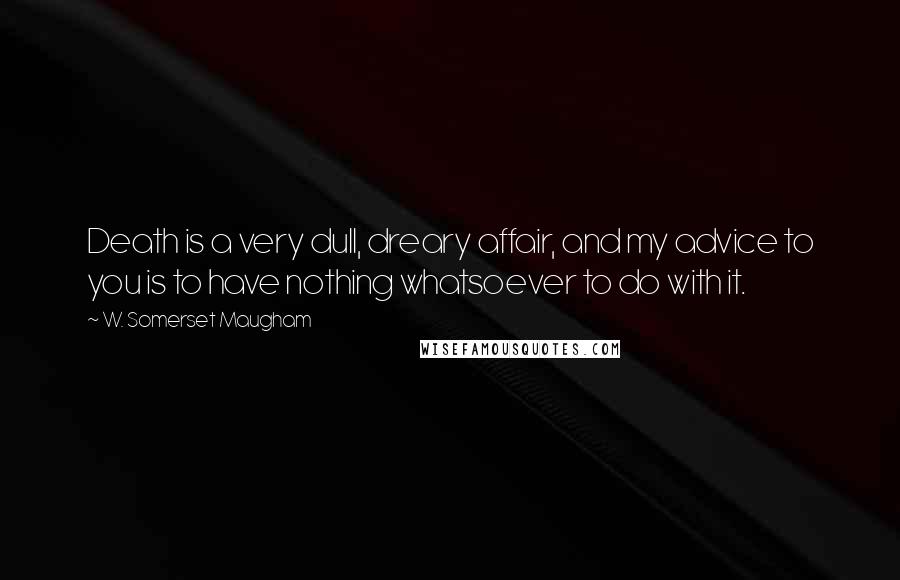 W. Somerset Maugham Quotes: Death is a very dull, dreary affair, and my advice to you is to have nothing whatsoever to do with it.