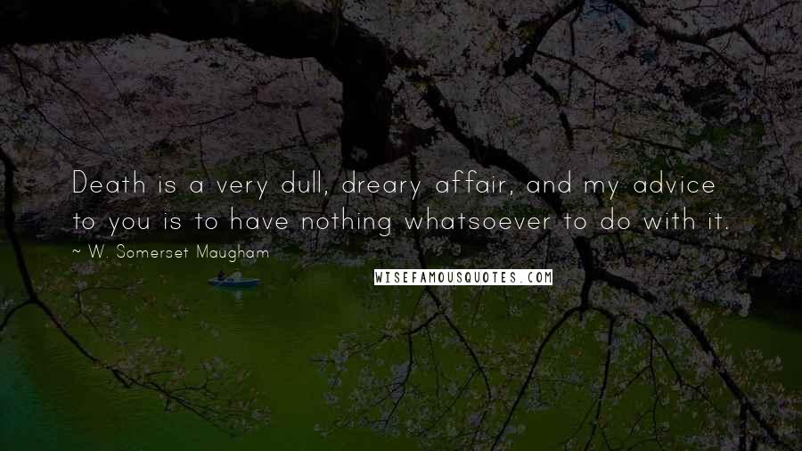 W. Somerset Maugham Quotes: Death is a very dull, dreary affair, and my advice to you is to have nothing whatsoever to do with it.