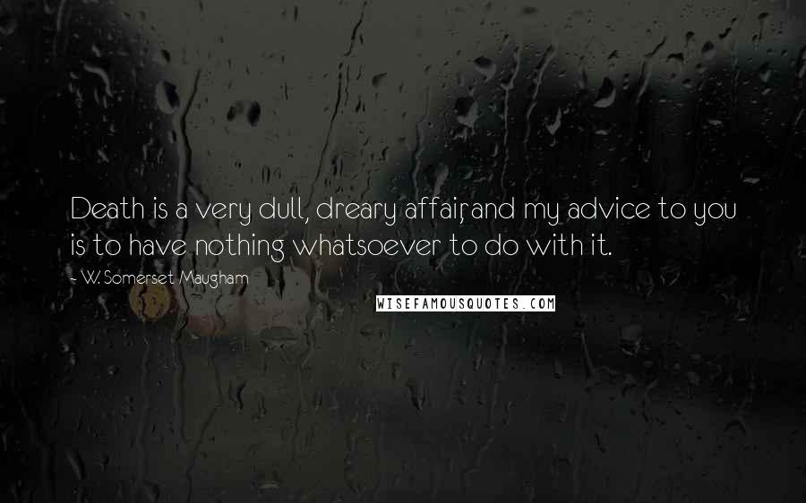 W. Somerset Maugham Quotes: Death is a very dull, dreary affair, and my advice to you is to have nothing whatsoever to do with it.