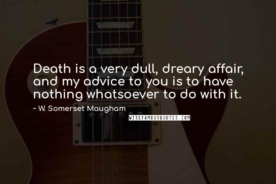 W. Somerset Maugham Quotes: Death is a very dull, dreary affair, and my advice to you is to have nothing whatsoever to do with it.