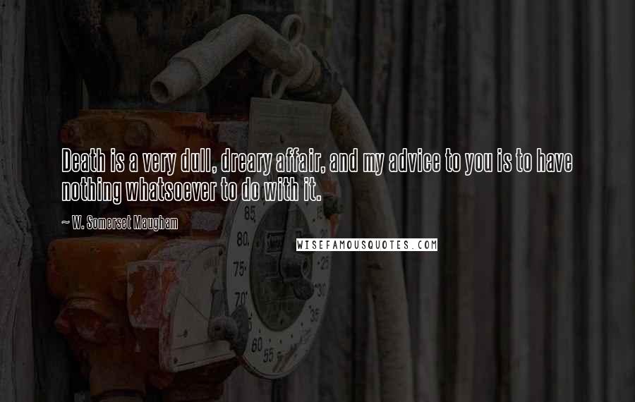 W. Somerset Maugham Quotes: Death is a very dull, dreary affair, and my advice to you is to have nothing whatsoever to do with it.