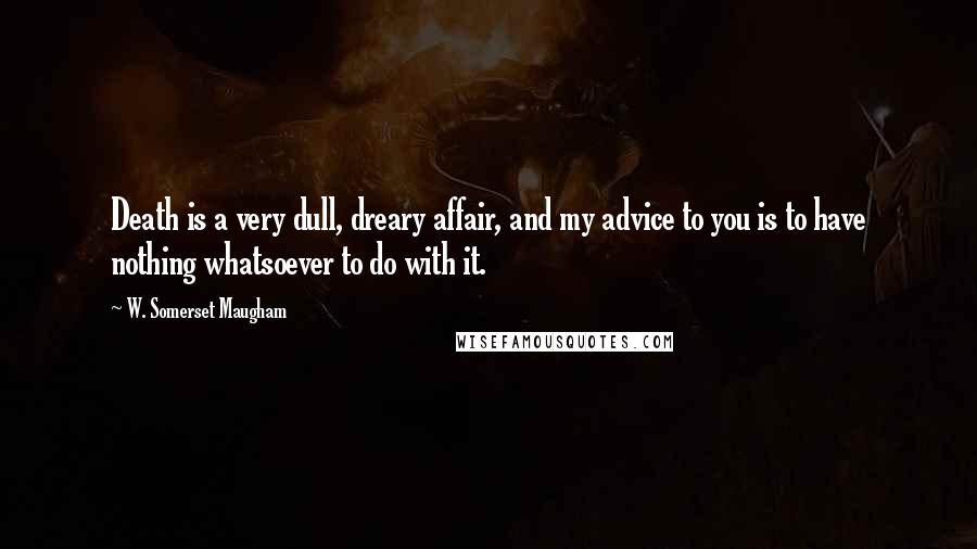 W. Somerset Maugham Quotes: Death is a very dull, dreary affair, and my advice to you is to have nothing whatsoever to do with it.