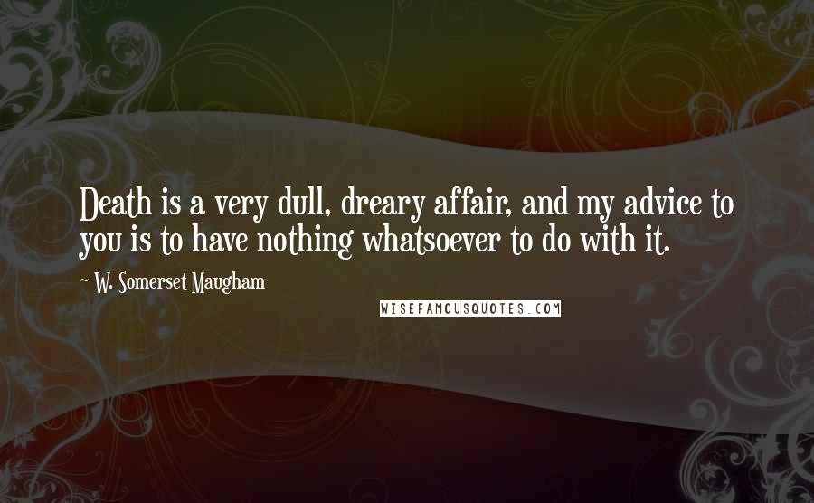 W. Somerset Maugham Quotes: Death is a very dull, dreary affair, and my advice to you is to have nothing whatsoever to do with it.