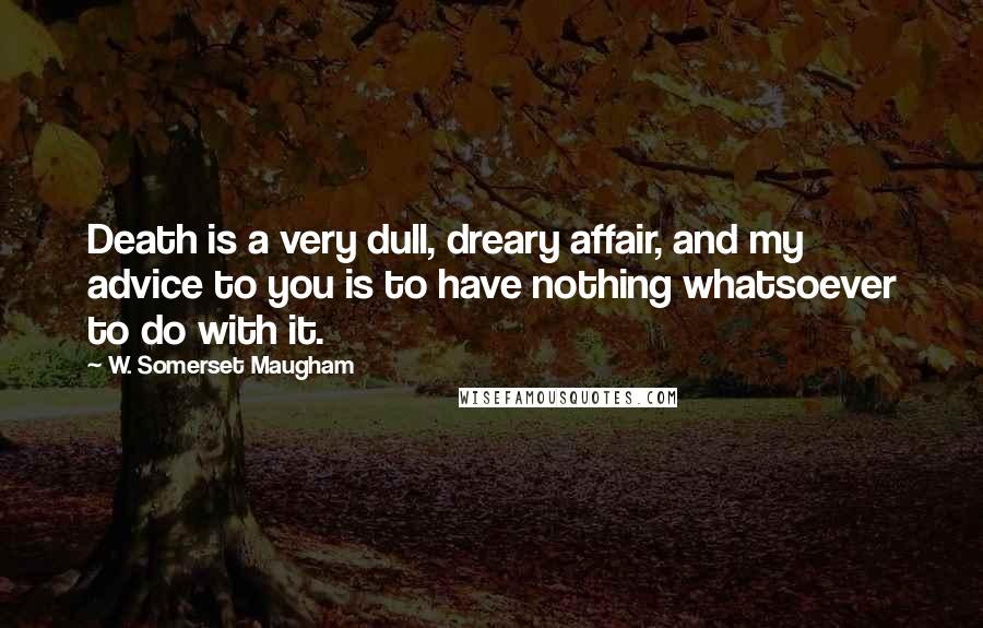 W. Somerset Maugham Quotes: Death is a very dull, dreary affair, and my advice to you is to have nothing whatsoever to do with it.