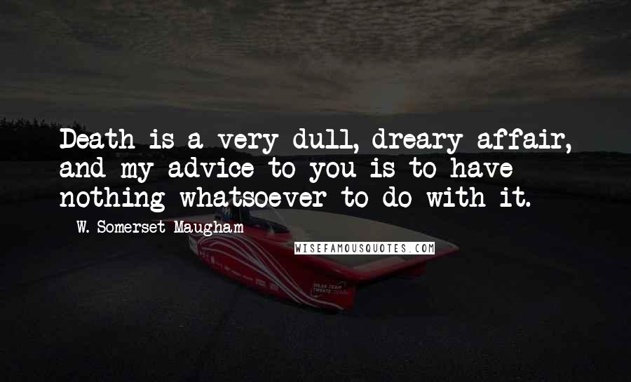 W. Somerset Maugham Quotes: Death is a very dull, dreary affair, and my advice to you is to have nothing whatsoever to do with it.