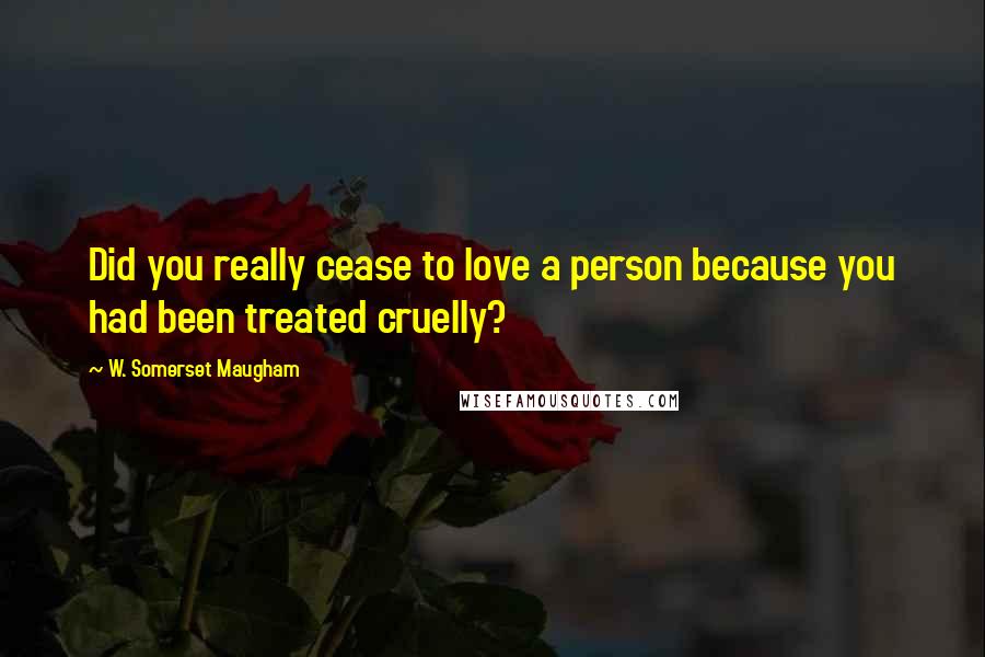 W. Somerset Maugham Quotes: Did you really cease to love a person because you had been treated cruelly?